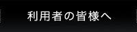 利用者の皆様へ